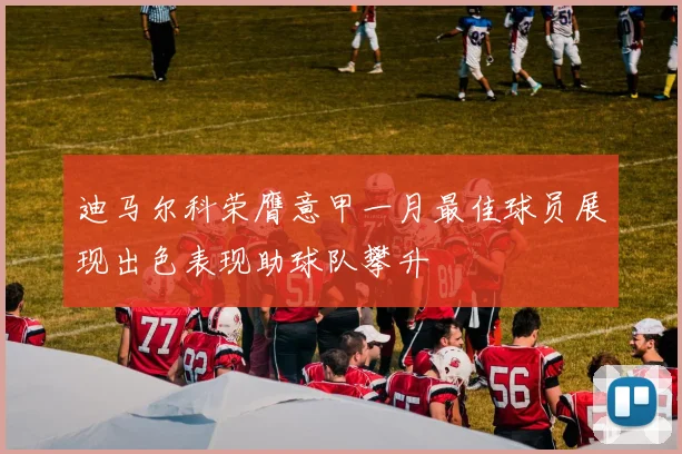 迪马尔科荣膺意甲一月最佳球员展现出色表现助球队攀升