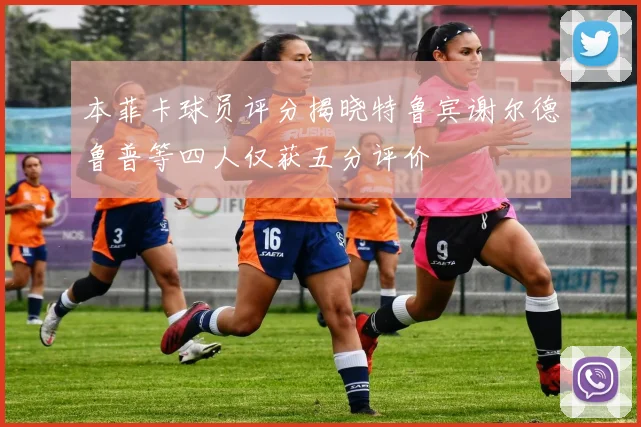 本菲卡球员评分揭晓特鲁宾谢尔德鲁普等四人仅获五分评价