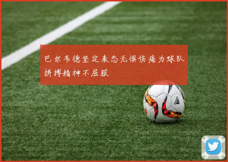 巴尔韦德坚定表态无惧伤痛为球队拼搏精神不屈服