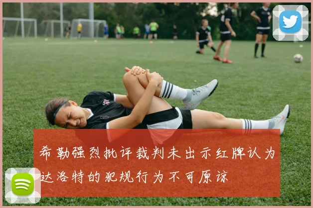 希勒强烈批评裁判未出示红牌认为达洛特的犯规行为不可原谅