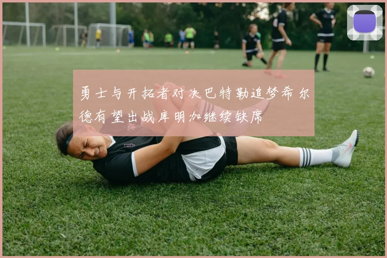 勇士与开拓者对决巴特勒追梦希尔德有望出战库明加继续缺席