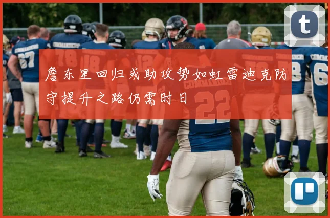 詹东里回归或助攻势如虹雷迪克防守提升之路仍需时日