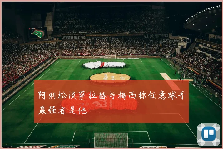 阿利松谈萨拉赫与梅西称任意球手最强者是他