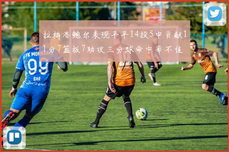 拉梅洛鲍尔表现平平14投5中贡献11分7篮板7助攻三分球命中率不佳
