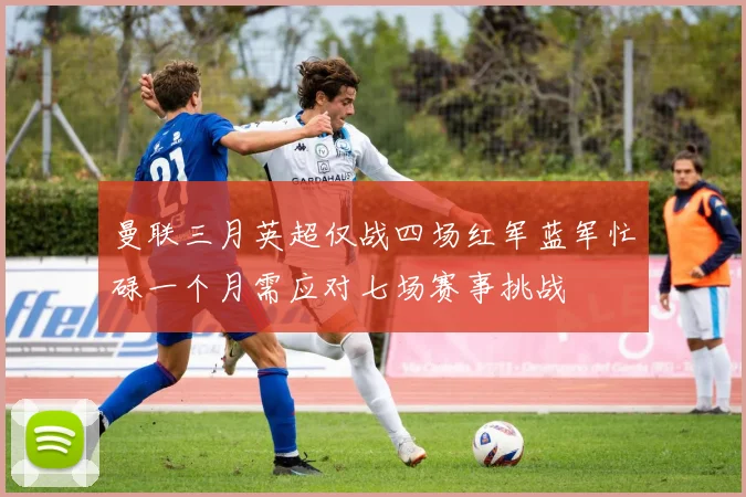 曼联三月英超仅战四场红军蓝军忙碌一个月需应对七场赛事挑战