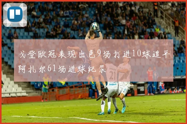 戈登欧冠表现出色9场打进10球追平阿扎尔61场进球纪录