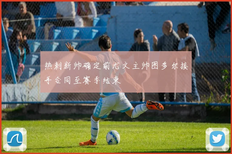 热刺新帅确定前尤文主帅图多尔接手合同至赛季结束