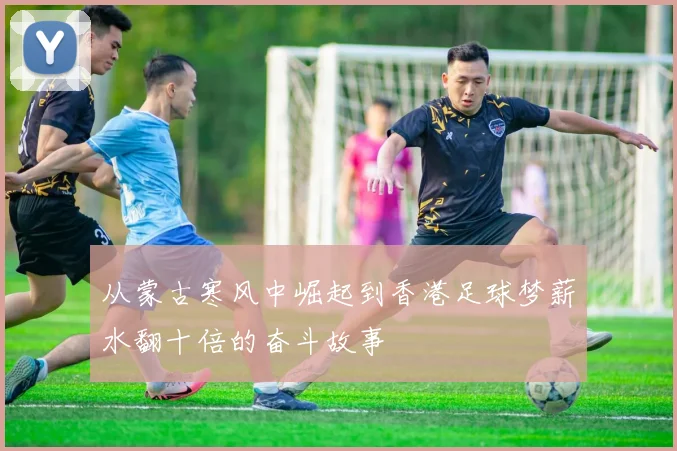 从蒙古寒风中崛起到香港足球梦薪水翻十倍的奋斗故事