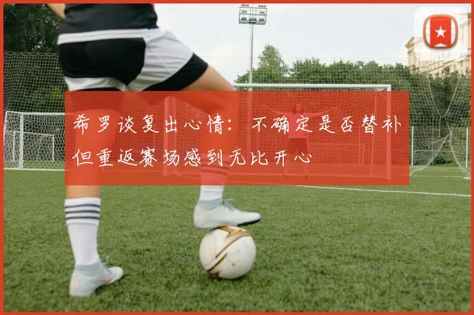 希罗谈复出心情：不确定是否替补但重返赛场感到无比开心