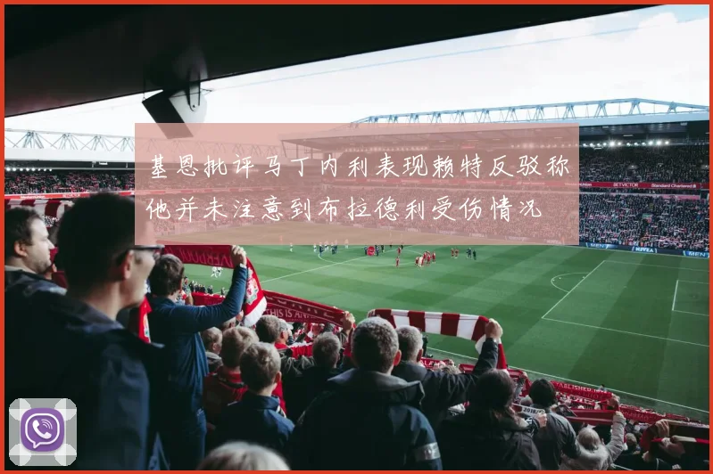 基恩批评马丁内利表现赖特反驳称他并未注意到布拉德利受伤情况