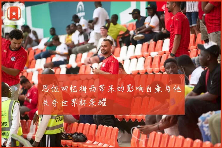 恩佐回忆梅西带来的影响自豪与他共夺世界杯荣耀