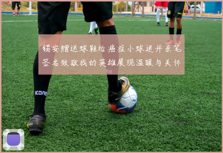 锡安赠送球鞋给癌症小球迷并亲笔签名致敬我的英雄展现温暖与关怀