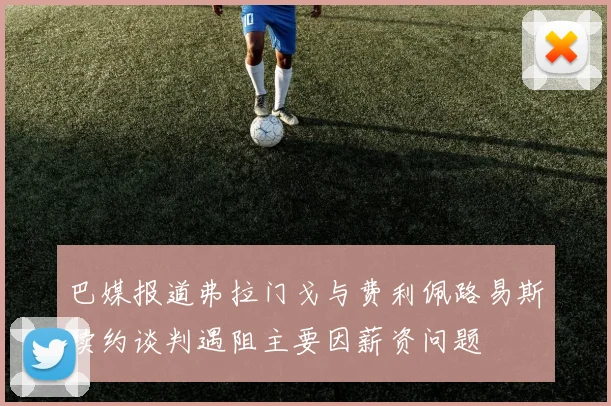 巴媒报道弗拉门戈与费利佩路易斯续约谈判遇阻主要因薪资问题