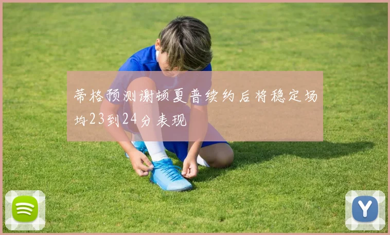 蒂格预测谢顿夏普续约后将稳定场均23到24分表现