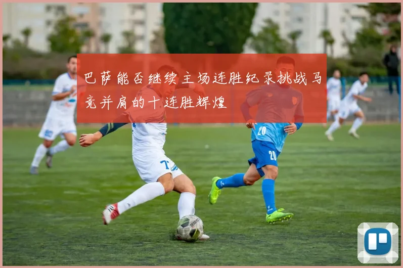 巴萨能否继续主场连胜纪录挑战马竞并肩的十连胜辉煌