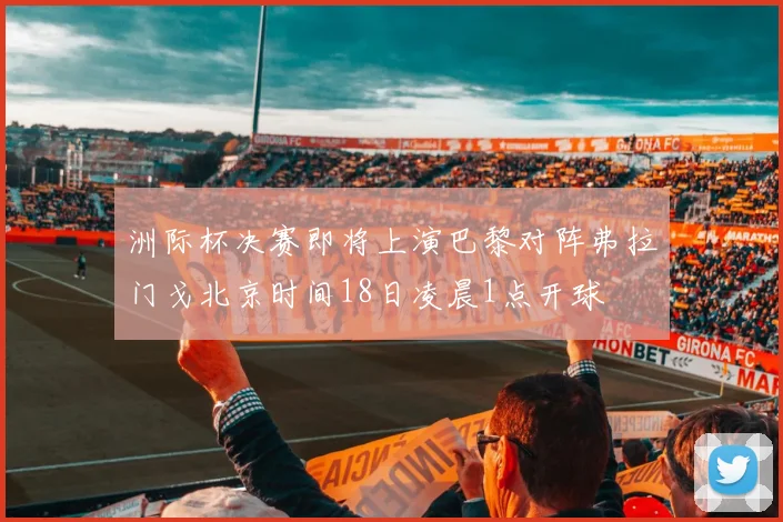 洲际杯决赛即将上演巴黎对阵弗拉门戈北京时间18日凌晨1点开球