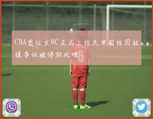 CBA首位女MC正式上任天津前任因社媒争议被停职处理