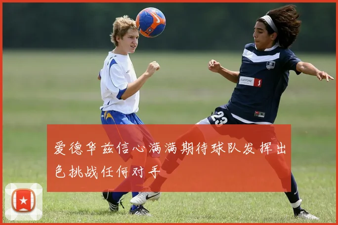 爱德华兹信心满满期待球队发挥出色挑战任何对手