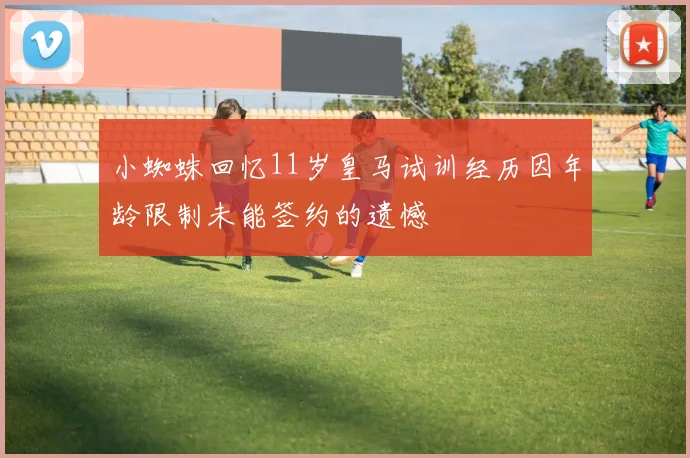 小蜘蛛回忆11岁皇马试训经历因年龄限制未能签约的遗憾