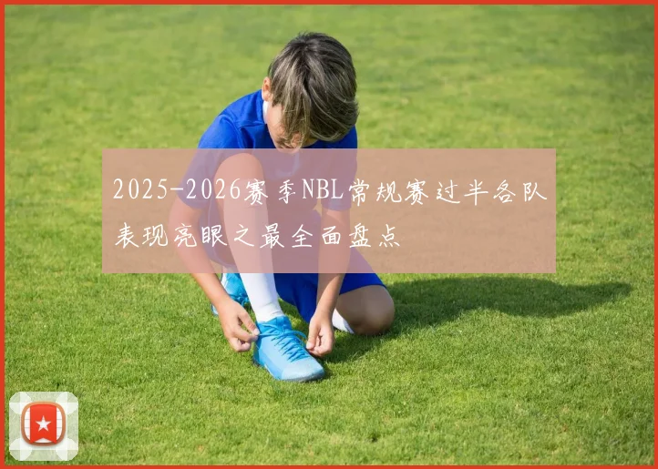 2025-2026赛季NBL常规赛过半各队表现亮眼之最全面盘点