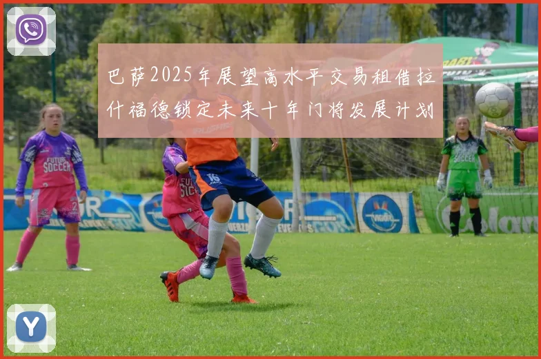 巴萨2025年展望高水平交易租借拉什福德锁定未来十年门将发展计划