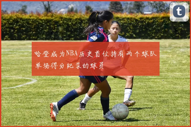 哈登成为NBA历史首位持有两个球队单场得分纪录的球员