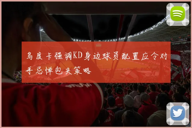 乌度卡强调KD身边球员配置应令对手忌惮包夹策略