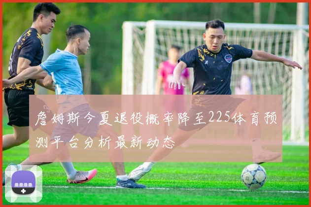 詹姆斯今夏退役概率降至225体育预测平台分析最新动态