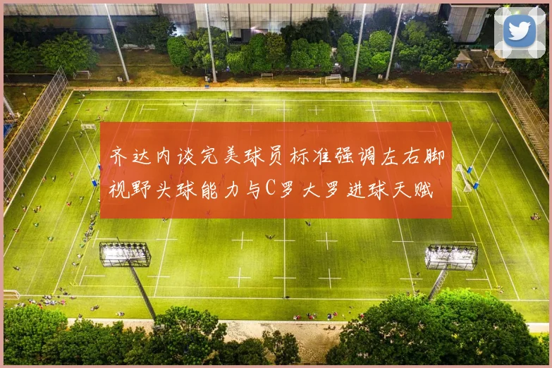 齐达内谈完美球员标准强调左右脚视野头球能力与C罗大罗进球天赋