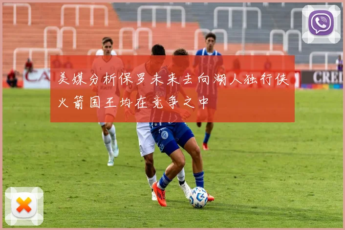 美媒分析保罗未来去向湖人独行侠火箭国王均在竞争之中