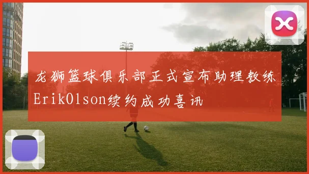 龙狮篮球俱乐部正式宣布助理教练ErikOlson续约成功喜讯