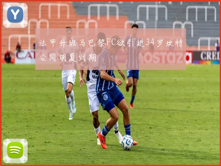 法甲升班马巴黎FC欲引进34岁坎特合同明夏到期