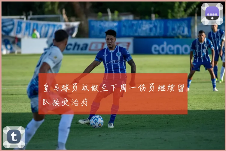 皇马球员放假至下周一伤员继续留队接受治疗