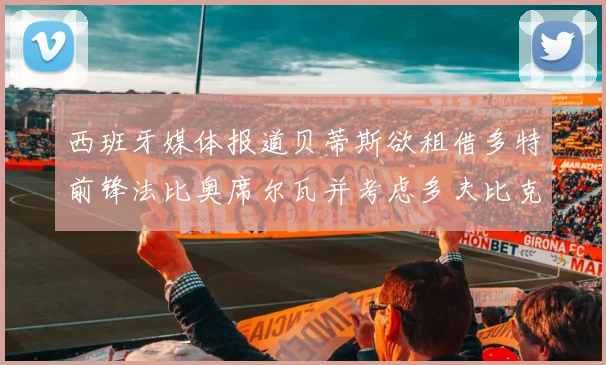 西班牙媒体报道贝蒂斯欲租借多特前锋法比奥席尔瓦并考虑多夫比克