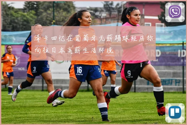 泽卡回忆在葡萄牙无薪踢球经历称向往日本高薪生活环境