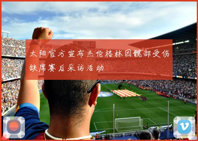 太阳官方宣布杰伦格林因髋部受伤缺席赛后采访活动