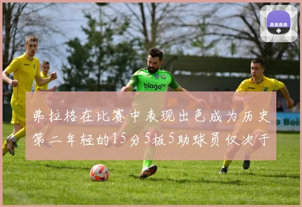 弗拉格在比赛中表现出色成为历史第二年轻的15分5板5助球员仅次于詹姆斯