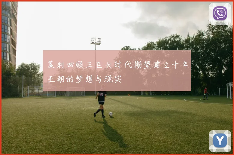 莱利回顾三巨头时代期望建立十年王朝的梦想与现实