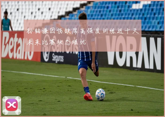 孙铭谦因伤缺席高强度训练近十天未来比赛状态堪忧