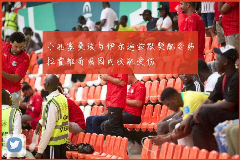 小孔塞桑谈与伊尔迪兹默契配合弗拉霍维奇或因内收肌受伤