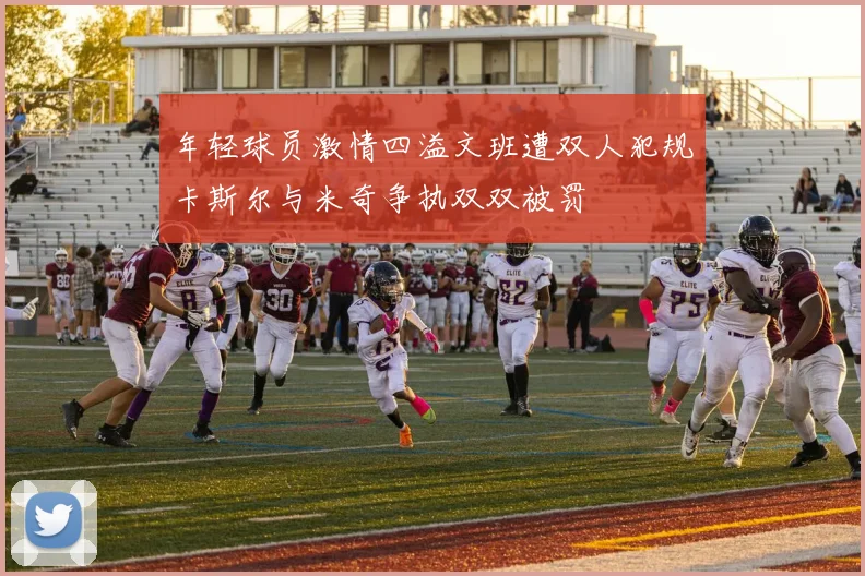 年轻球员激情四溢文班遭双人犯规卡斯尔与米奇争执双双被罚