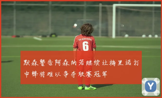 默森警告阿森纳若继续让梅里诺打中锋将难以争夺联赛冠军