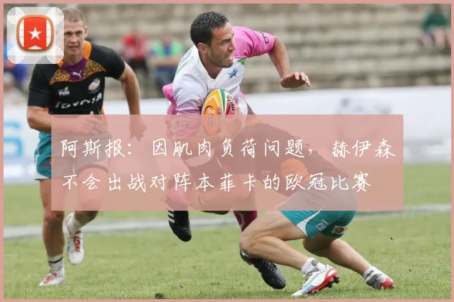 阿斯报：因肌肉负荷问题，赫伊森不会出战对阵本菲卡的欧冠比赛