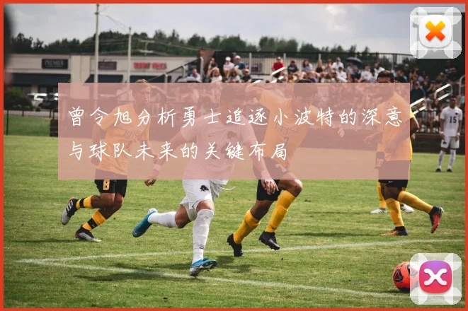 曾令旭分析勇士追逐小波特的深意与球队未来的关键布局