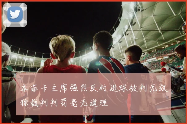 本菲卡主席强烈反对进球被判无效称裁判判罚毫无道理