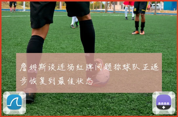詹姆斯谈连场红牌问题称球队正逐步恢复到最佳状态