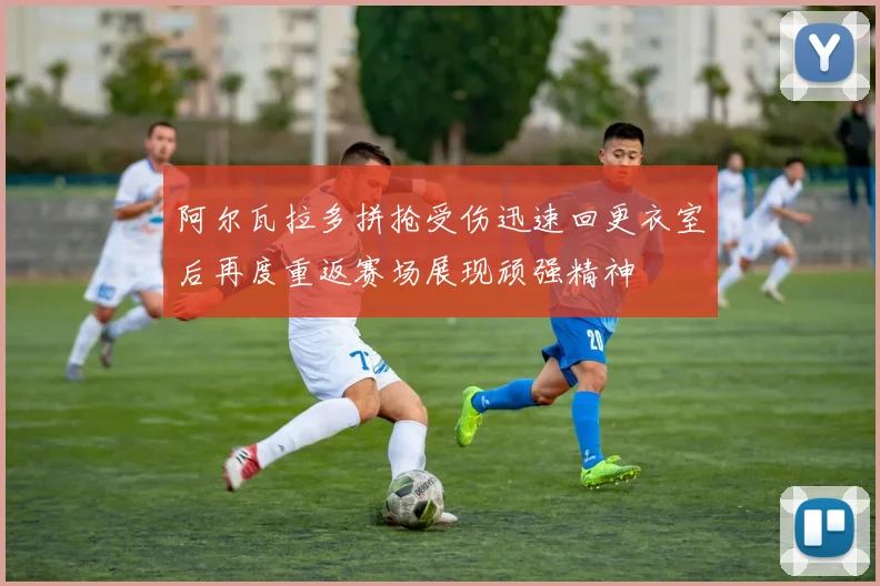 阿尔瓦拉多拼抢受伤迅速回更衣室后再度重返赛场展现顽强精神