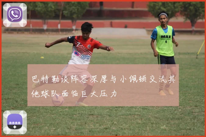 巴特勒谈阵容深厚与小佩顿交流其他球队面临巨大压力
