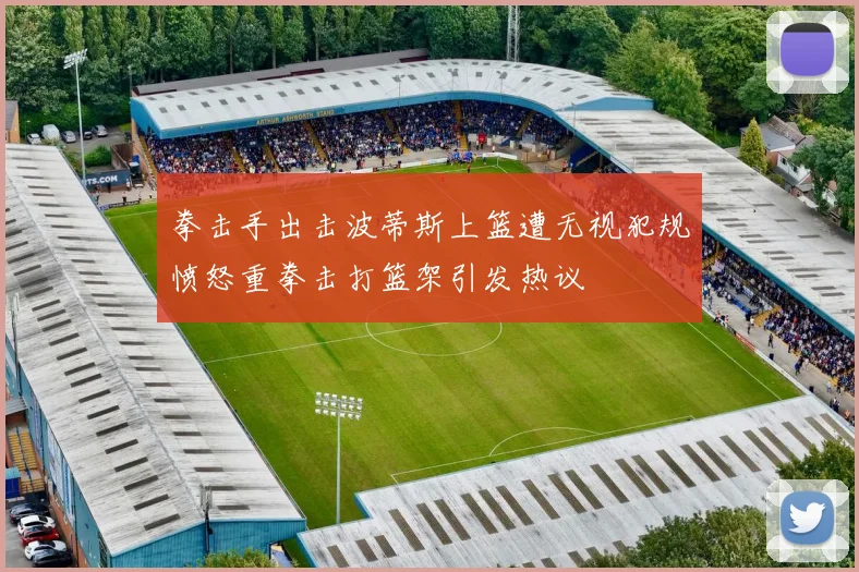 拳击手出击波蒂斯上篮遭无视犯规愤怒重拳击打篮架引发热议