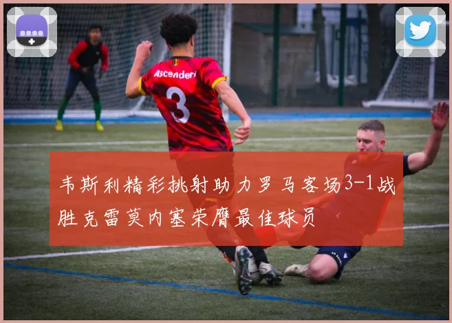 韦斯利精彩挑射助力罗马客场3-1战胜克雷莫内塞荣膺最佳球员